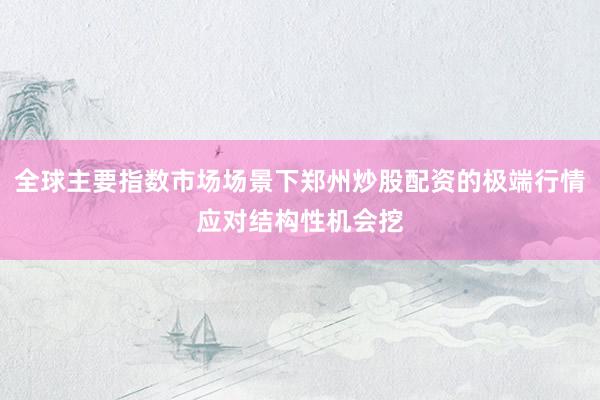 全球主要指数市场场景下郑州炒股配资的极端行情应对结构性机会挖