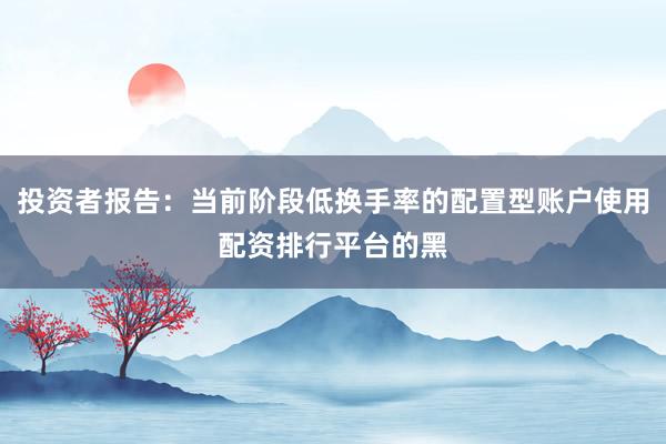 投资者报告：当前阶段低换手率的配置型账户使用配资排行平台的黑