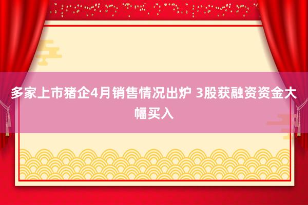 多家上市猪企4月销售情况出炉 3股获融资资金大幅买入
