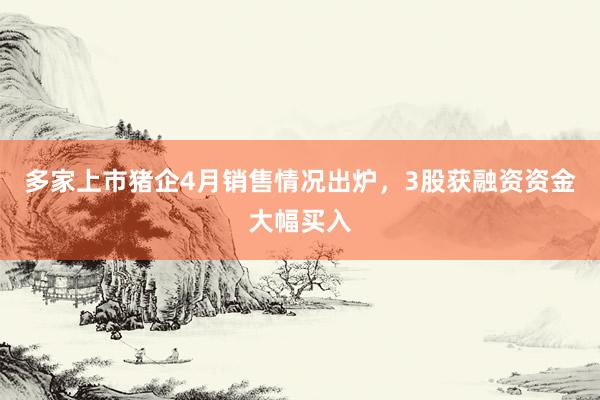 多家上市猪企4月销售情况出炉，3股获融资资金大幅买入