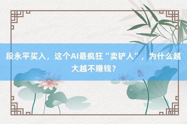 段永平买入，这个AI最疯狂“卖铲人”，为什么越大越不赚钱？