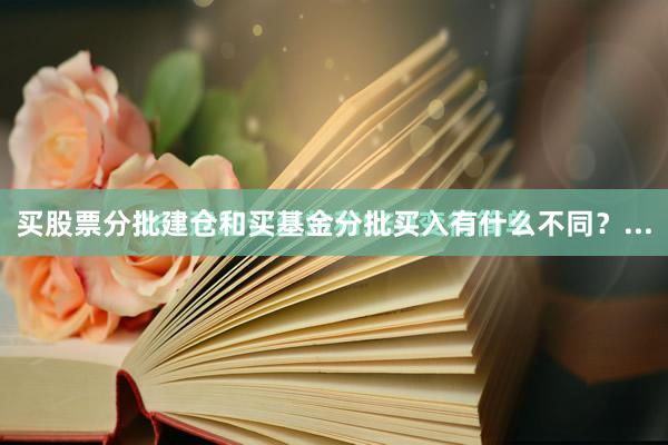 买股票分批建仓和买基金分批买入有什么不同？...