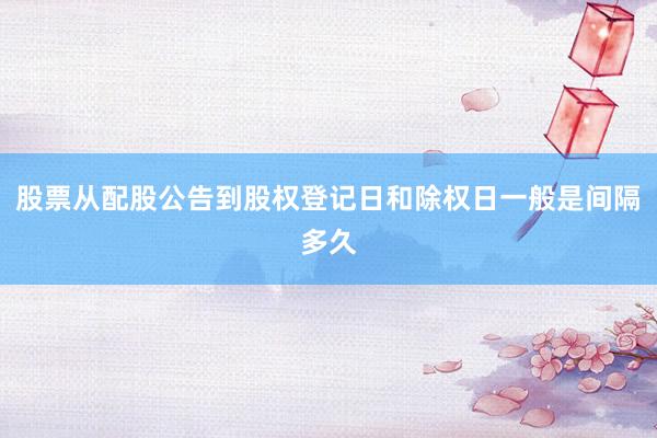 股票从配股公告到股权登记日和除权日一般是间隔多久