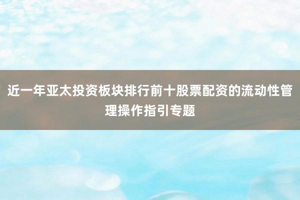 近一年亚太投资板块排行前十股票配资的流动性管理操作指引专题