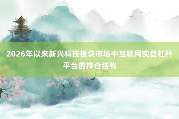 2026年以来新兴科技板块市场中互联网实盘杠杆平台的持仓结构
