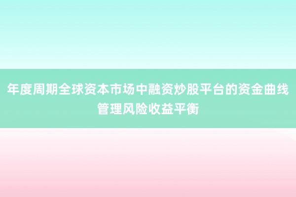 年度周期全球资本市场中融资炒股平台的资金曲线管理风险收益平衡
