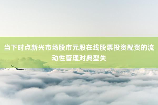 当下时点新兴市场股市元股在线股票投资配资的流动性管理对典型失