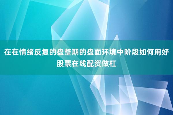 在在情绪反复的盘整期的盘面环境中阶段如何用好股票在线配资做杠