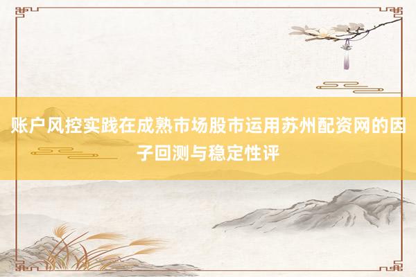 账户风控实践在成熟市场股市运用苏州配资网的因子回测与稳定性评