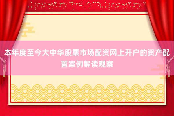 本年度至今大中华股票市场配资网上开户的资产配置案例解读观察
