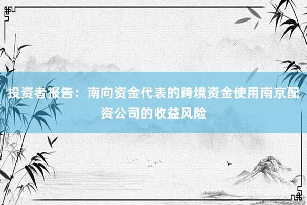 投资者报告:南向资金代表的跨境资金使用南京配资公司的收益风险