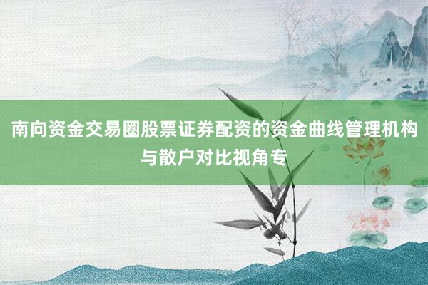 南向资金交易圈股票证券配资的资金曲线管理机构与散户对比视角专