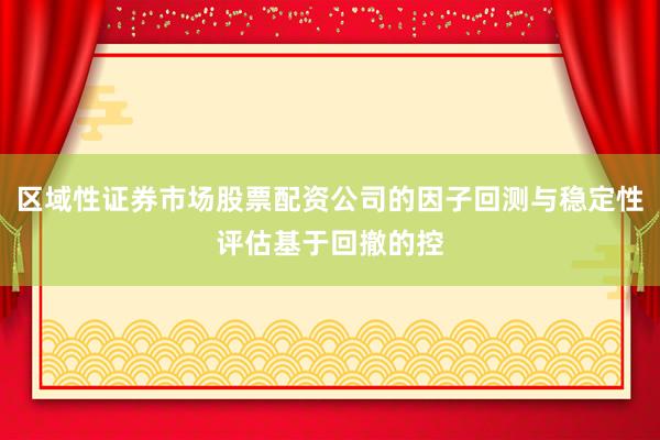 区域性证券市场股票配资公司的因子回测与稳定性评估基于回撤的控