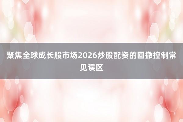 聚焦全球成长股市场2026炒股配资的回撤控制常见误区