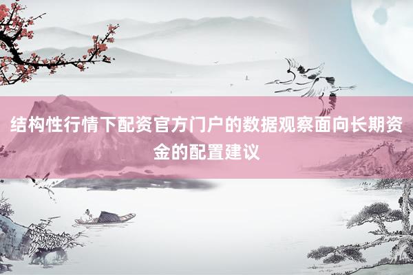 结构性行情下配资官方门户的数据观察面向长期资金的配置建议