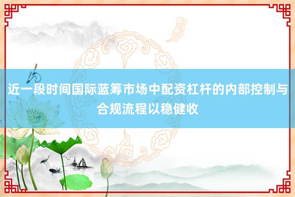 近一段时间国际蓝筹市场中配资杠杆的内部控制与合规流程以稳健收