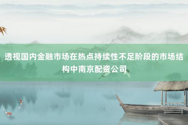 透视国内金融市场在热点持续性不足阶段的市场结构中南京配资公司