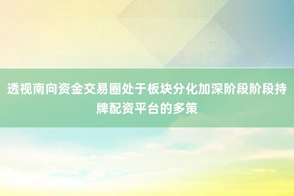 透视南向资金交易圈处于板块分化加深阶段阶段持牌配资平台的多策