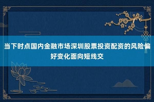 当下时点国内金融市场深圳股票投资配资的风险偏好变化面向短线交
