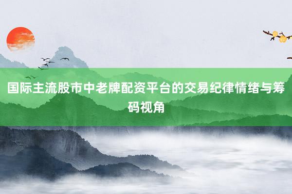 国际主流股市中老牌配资平台的交易纪律情绪与筹码视角