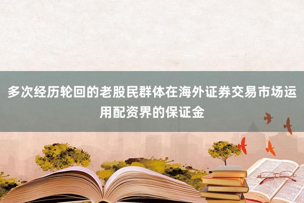多次经历轮回的老股民群体在海外证券交易市场运用配资界的保证金