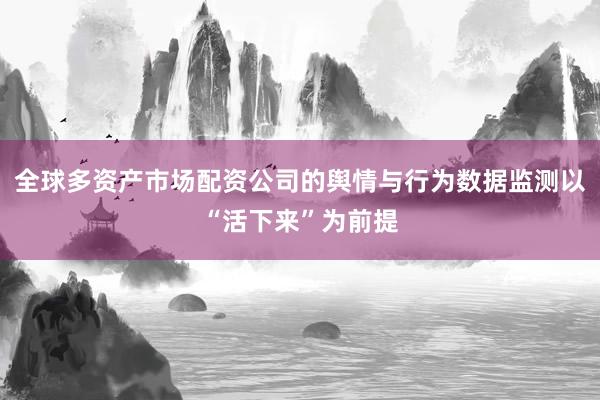 全球多资产市场配资公司的舆情与行为数据监测以“活下来”为前提