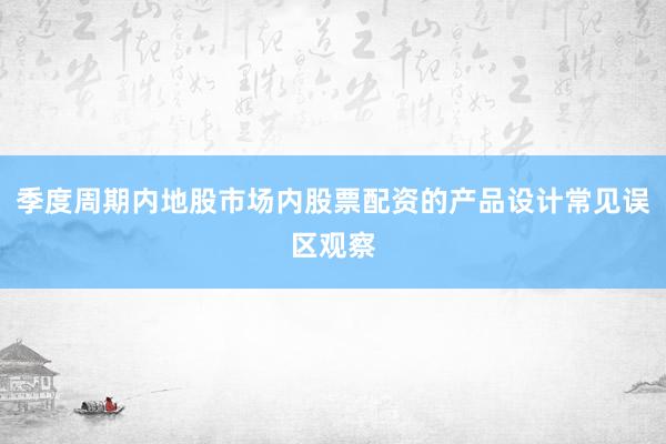 季度周期内地股市场内股票配资的产品设计常见误区观察
