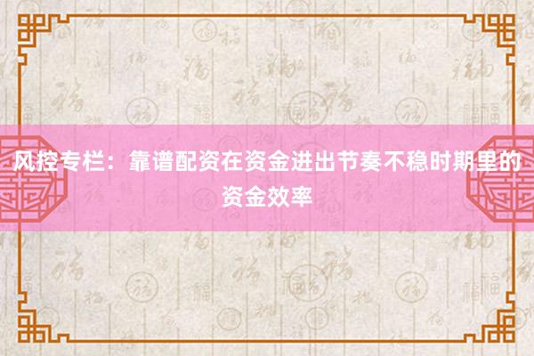 风控专栏：靠谱配资在资金进出节奏不稳时期里的资金效率
