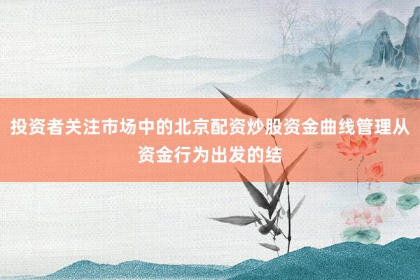 投资者关注市场中的北京配资炒股资金曲线管理从资金行为出发的结
