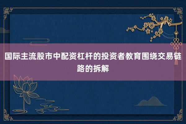 国际主流股市中配资杠杆的投资者教育围绕交易链路的拆解