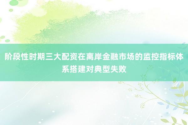 阶段性时期三大配资在离岸金融市场的监控指标体系搭建对典型失败