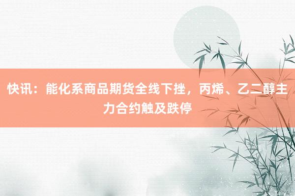 快讯：能化系商品期货全线下挫，丙烯、乙二醇主力合约触及跌停