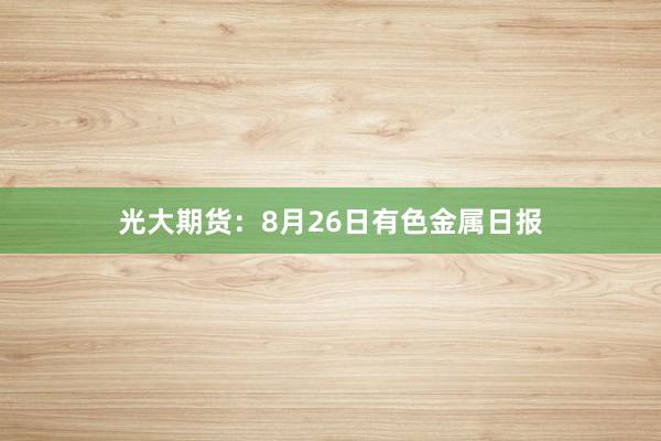 光大期货：8月26日有色金属日报