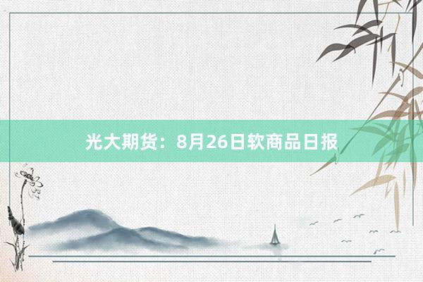 光大期货：8月26日软商品日报