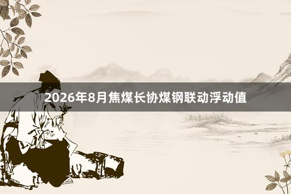 2026年8月焦煤长协煤钢联动浮动值