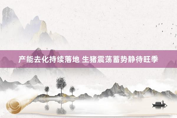 产能去化持续落地 生猪震荡蓄势静待旺季