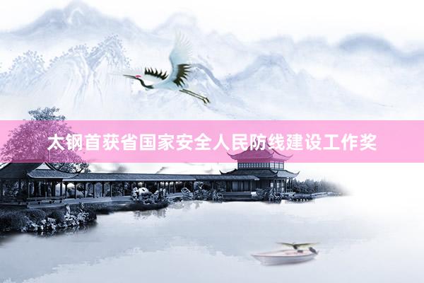 太钢首获省国家安全人民防线建设工作奖