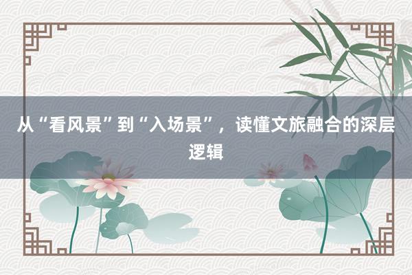 从“看风景”到“入场景”，读懂文旅融合的深层逻辑