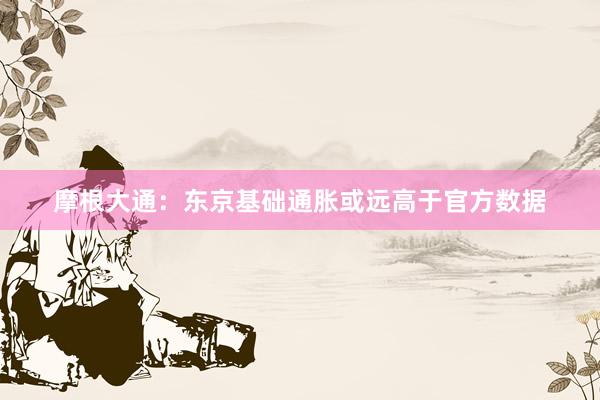 摩根大通：东京基础通胀或远高于官方数据