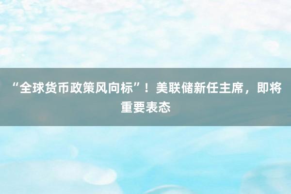 “全球货币政策风向标”！美联储新任主席，即将重要表态