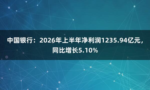 中国银行：2026年上半年净利润1235.94亿元，同比增长5.10%