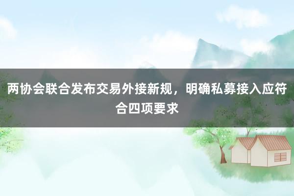 两协会联合发布交易外接新规，明确私募接入应符合四项要求