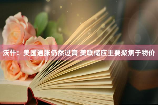 沃什：美国通胀仍然过高 美联储应主要聚焦于物价