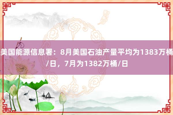 美国能源信息署：8月美国石油产量平均为1383万桶/日，7月为1382万桶/日