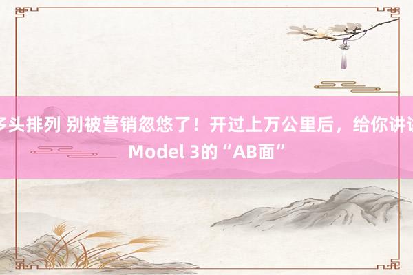 多头排列 别被营销忽悠了！开过上万公里后，给你讲讲Model 3的“AB面”