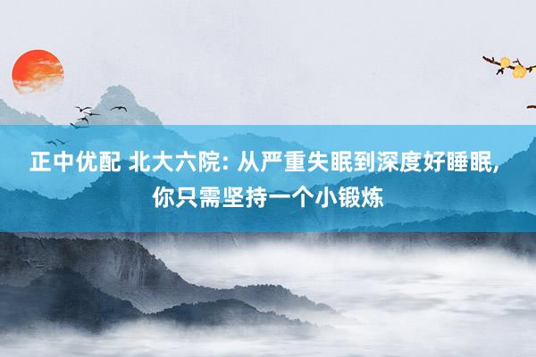正中优配 北大六院: 从严重失眠到深度好睡眠, 你只需坚持一个小锻炼