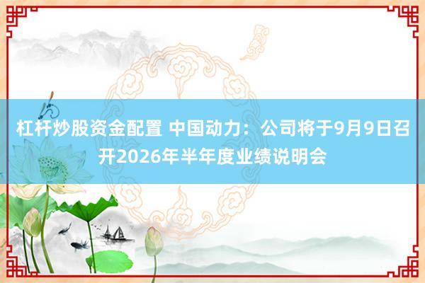 杠杆炒股资金配置 中国动力：公司将于9月9日召开2026年半年度业绩说明会