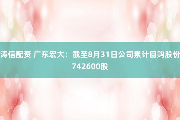 涛信配资 广东宏大：截至8月31日公司累计回购股份742600股