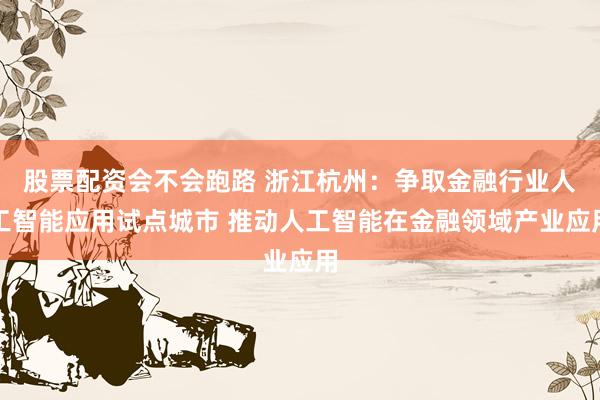 股票配资会不会跑路 浙江杭州:争取金融行业人工智能应用试点城市 推动人工智能在金融领域产业应用