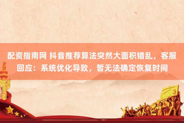 配资指南网 抖音推荐算法突然大面积错乱，客服回应：系统优化导致，暂无法确定恢复时间